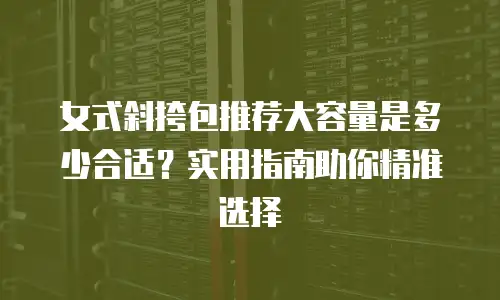 女式斜挎包推荐大容量是多少合适？实用指南助你精准选择