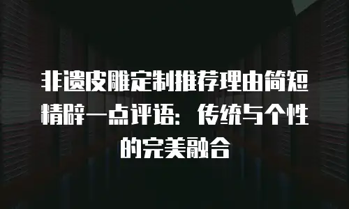 非遗皮雕定制推荐理由简短精辟一点评语：传统与个性的完美融合