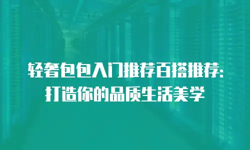 轻奢包包入门推荐百搭推荐：打造你的品质生活美学