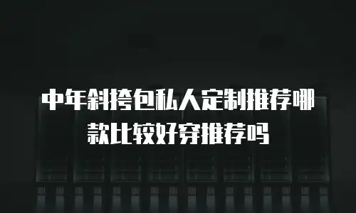 中年斜挎包私人定制推荐哪款比较好穿推荐吗