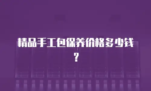 精品手工包保养价格多少钱？
