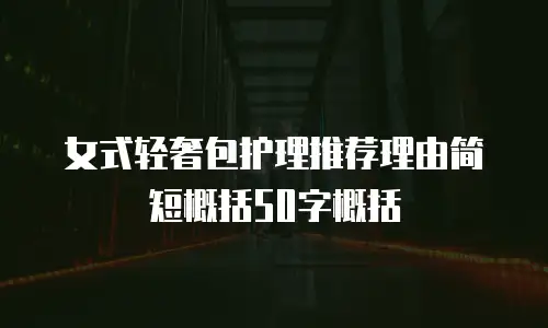 女式轻奢包护理推荐理由简短概括50字概括