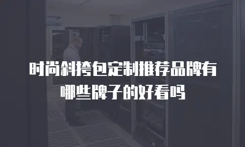时尚斜挎包定制推荐品牌有哪些牌子的好看吗