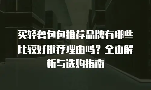买轻奢包包推荐品牌有哪些比较好推荐理由吗？全面解析与选购指南