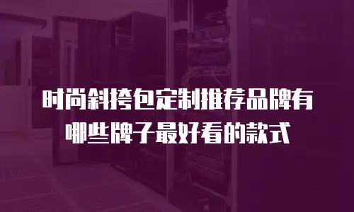 时尚斜挎包定制推荐品牌有哪些牌子最好看的款式