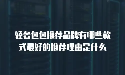 轻奢包包推荐品牌有哪些款式最好的推荐理由是什么