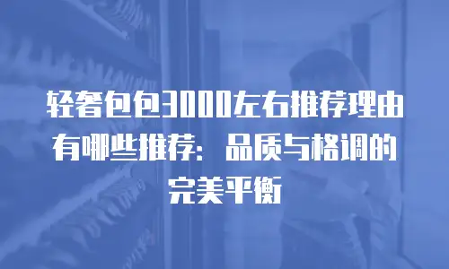 轻奢包包3000左右推荐理由有哪些推荐：品质与格调的完美平衡
