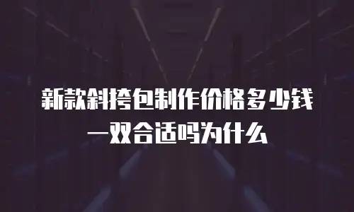 新款斜挎包制作价格多少钱一双合适吗为什么
