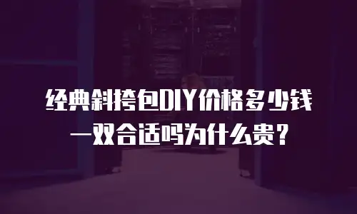 经典斜挎包DIY价格多少钱一双合适吗为什么贵？