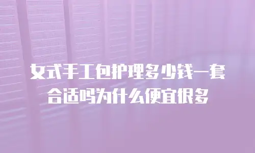 女式手工包护理多少钱一套合适吗为什么便宜很多