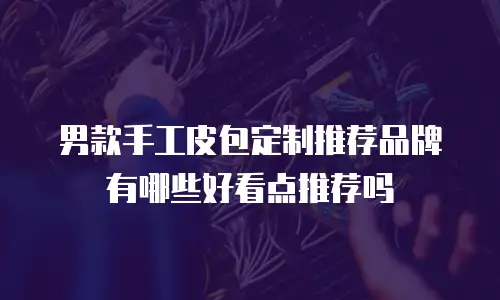 男款手工皮包定制推荐品牌有哪些好看点推荐吗
