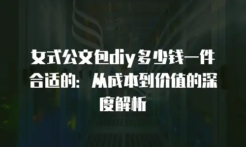 女式公文包diy多少钱一件合适的：从成本到价值的深度解析
