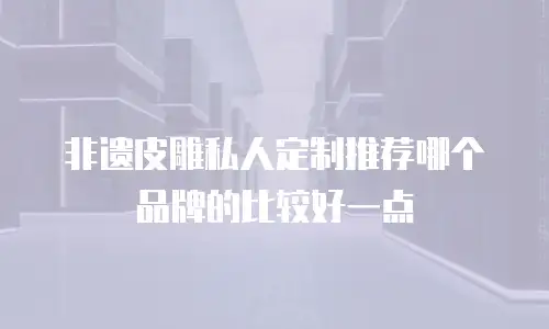 非遗皮雕私人定制推荐哪个品牌的比较好一点