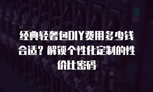 经典轻奢包DIY费用多少钱合适？解锁个性化定制的性价比密码