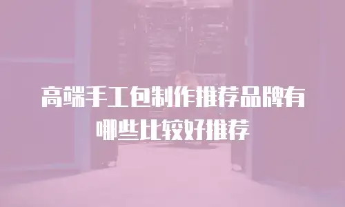 高端手工包制作推荐品牌有哪些比较好推荐