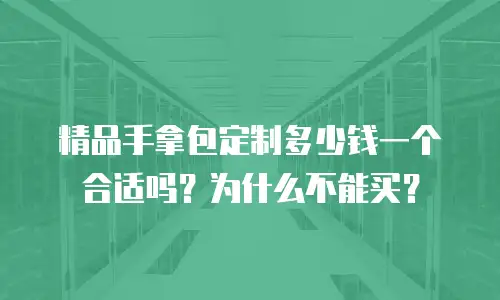 精品手拿包定制多少钱一个合适吗？为什么不能买？