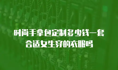时尚手拿包定制多少钱一套合适女生穿的衣服吗
