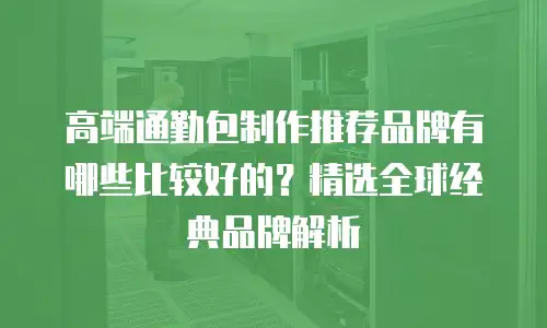 高端通勤包制作推荐品牌有哪些比较好的？精选全球经典品牌解析