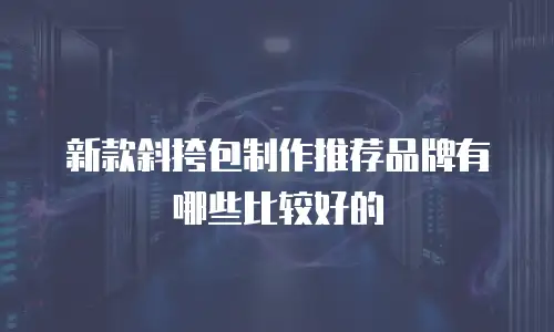 新款斜挎包制作推荐品牌有哪些比较好的