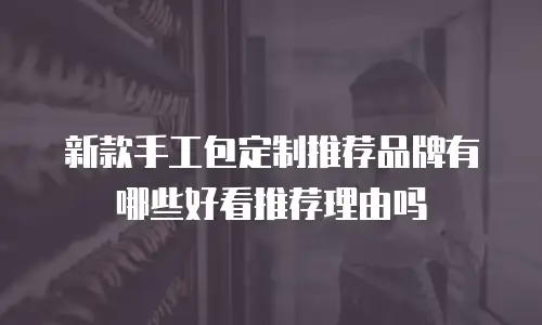 新款手工包定制推荐品牌有哪些好看推荐理由吗
