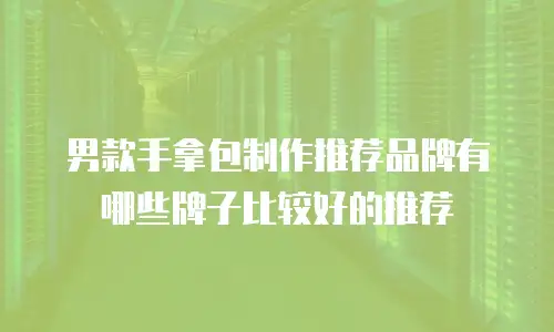 男款手拿包制作推荐品牌有哪些牌子比较好的推荐