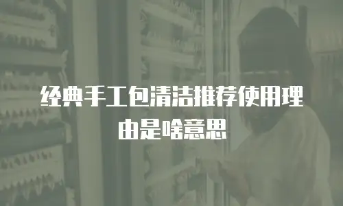 经典手工包清洁推荐使用理由是啥意思