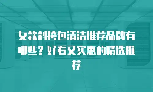 女款斜挎包清洁推荐品牌有哪些？好看又实惠的精选推荐