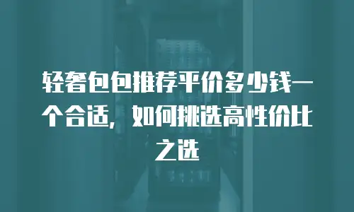 轻奢包包推荐平价多少钱一个合适，如何挑选高性价比之选