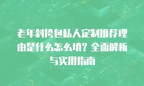 老年斜挎包私人定制推荐理由是什么怎么填？全面解析与实用指南