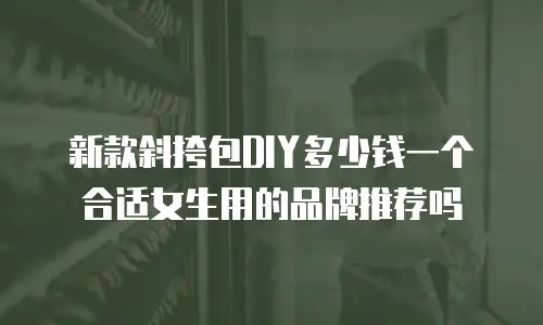 新款斜挎包DIY多少钱一个合适女生用的品牌推荐吗