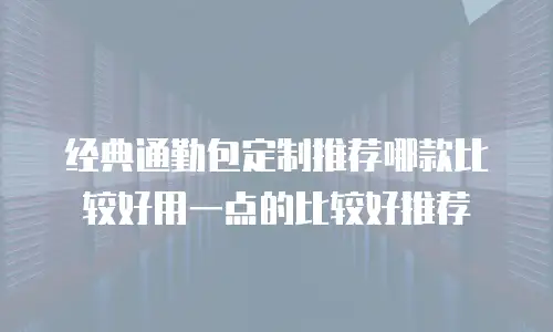 经典通勤包定制推荐哪款比较好用一点的比较好推荐