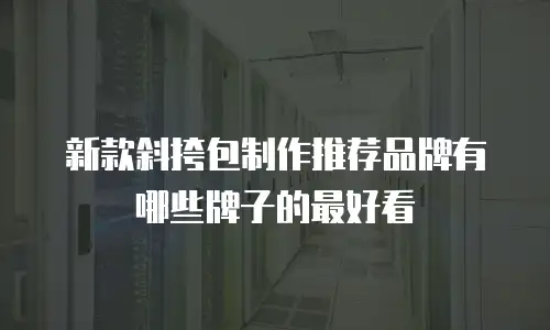 新款斜挎包制作推荐品牌有哪些牌子的最好看