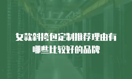 女款斜挎包定制推荐理由有哪些比较好的品牌