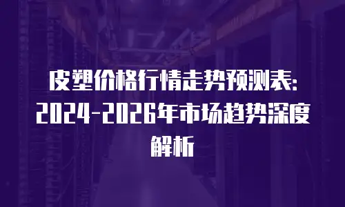 皮塑价格行情走势预测表：2024-2026年市场趋势深度解析