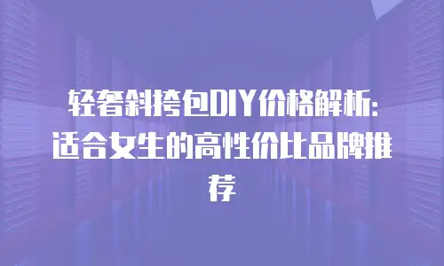 轻奢斜挎包DIY价格解析：适合女生的高性价比品牌推荐