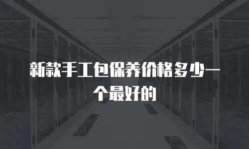 新款手工包保养价格多少一个最好的