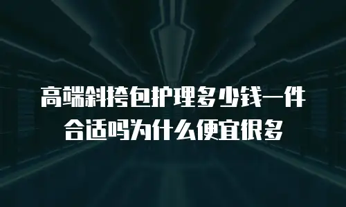 高端斜挎包护理多少钱一件合适吗为什么便宜很多