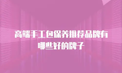 高端手工包保养推荐品牌有哪些好的牌子