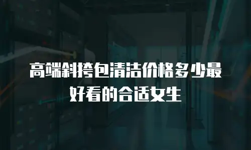 高端斜挎包清洁价格多少最好看的合适女生