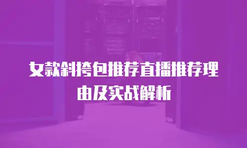 女款斜挎包推荐直播推荐理由及实战解析