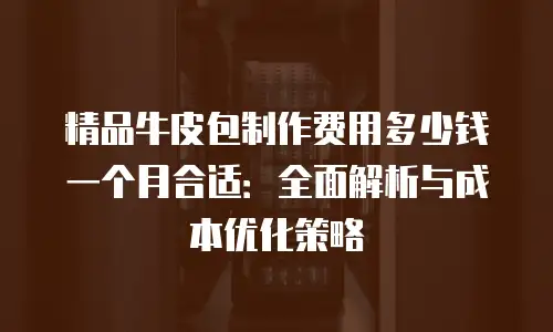 精品牛皮包制作费用多少钱一个月合适：全面解析与成本优化策略
