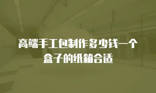 高端手工包制作多少钱一个盒子的纸箱合适