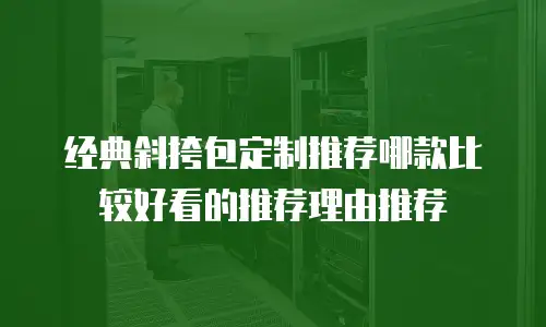 经典斜挎包定制推荐哪款比较好看的推荐理由推荐