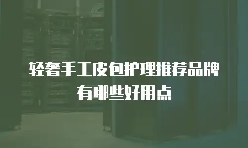 轻奢手工皮包护理推荐品牌有哪些好用点