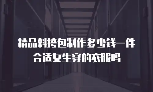 精品斜挎包制作多少钱一件合适女生穿的衣服吗