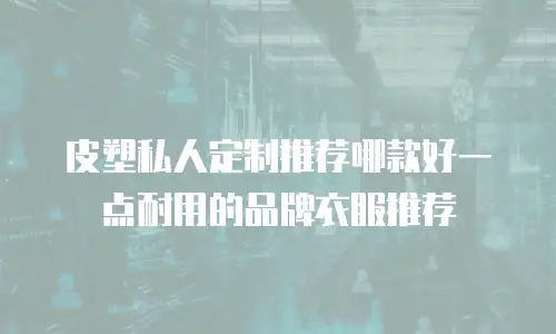 皮塑私人定制推荐哪款好一点耐用的品牌衣服推荐