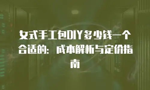 女式手工包DIY多少钱一个合适的：成本解析与定价指南