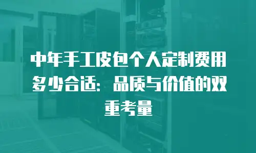 中年手工皮包个人定制费用多少合适：品质与价值的双重考量