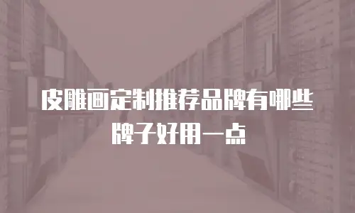 皮雕画定制推荐品牌有哪些牌子好用一点