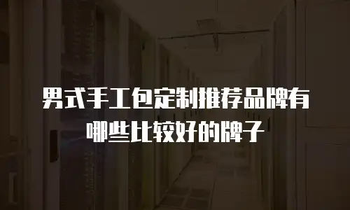 男式手工包定制推荐品牌有哪些比较好的牌子